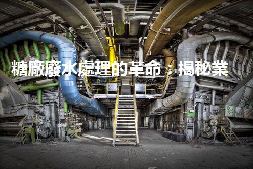 糖廠廢水處理的革命：揭秘業(yè)內(nèi)獨(dú)特技術(shù)和方法！